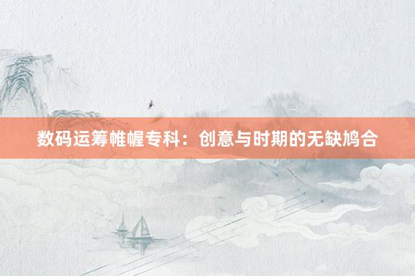 数码运筹帷幄专科：创意与时期的无缺鸠合