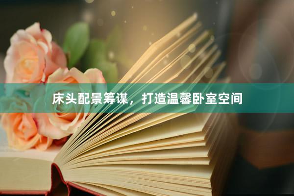 床头配景筹谋，打造温馨卧室空间