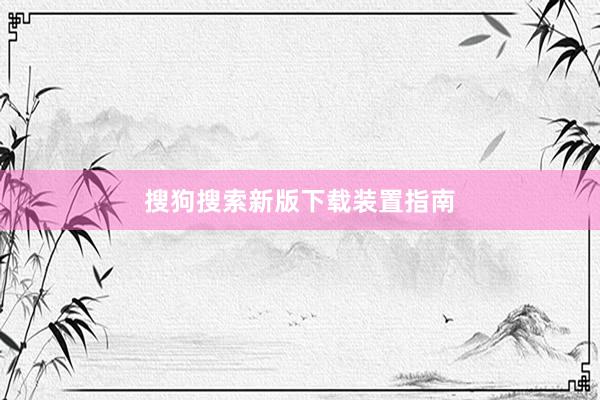 搜狗搜索新版下载装置指南
